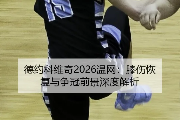 德约科维奇2026温网：膝伤恢复与争冠前景深度解析