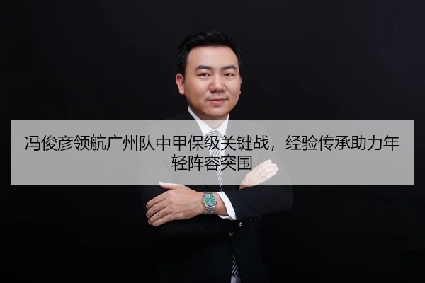 冯俊彦领航广州队中甲保级关键战，经验传承助力年轻阵容突围