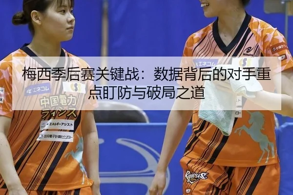 梅西季后赛关键战：数据背后的对手重点盯防与破局之道