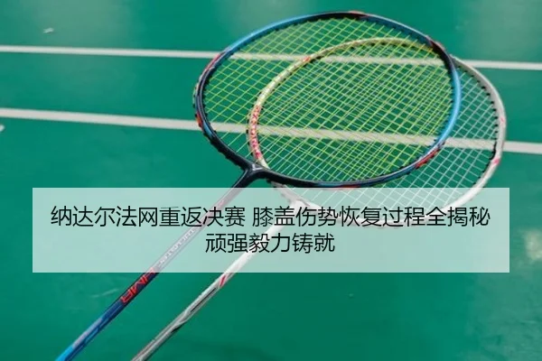 纳达尔法网重返决赛 膝盖伤势恢复过程全揭秘 顽强毅力铸就
