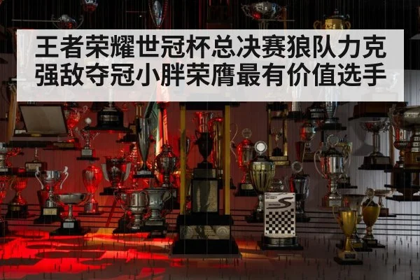 王者荣耀世冠杯总决赛狼队力克强敌夺冠小胖荣膺最有价值选手