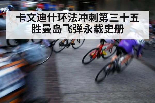 卡文迪什环法冲刺第三十五胜曼岛飞弹永载史册