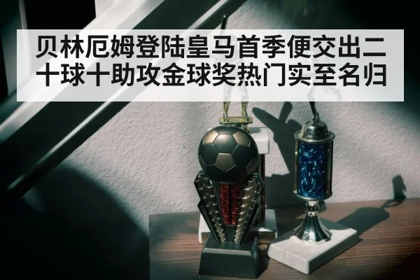 贝林厄姆登陆皇马首季便交出二十球十助攻金球奖热门实至名归