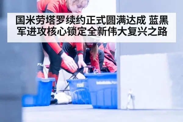 国米劳塔罗续约正式圆满达成 蓝黑军进攻核心锁定全新伟大复兴之路