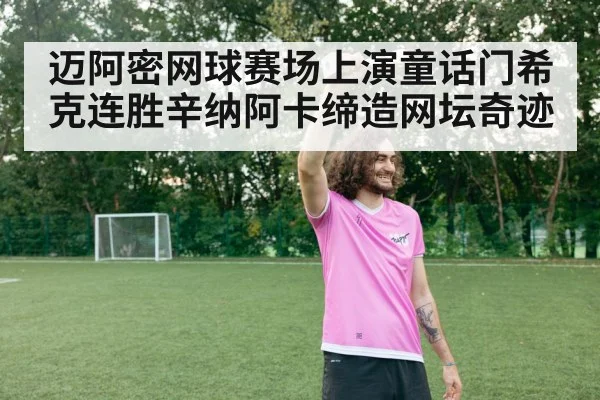 迈阿密网球赛场上演童话门希克连胜辛纳阿卡缔造网坛奇迹
