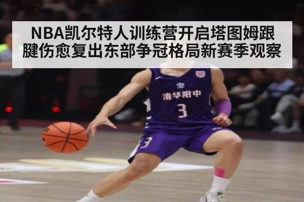 NBA凯尔特人训练营开启塔图姆跟腱伤愈复出东部争冠格局新赛季观察