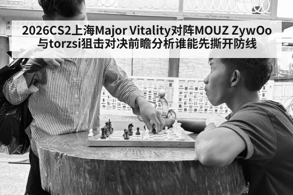2026CS2上海Major Vitality对阵MOUZ ZywOo与torzsi狙击对决前瞻分析谁能先撕开防线