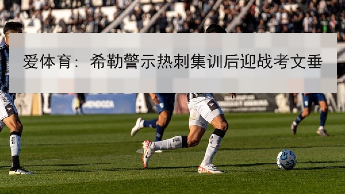 爱体育: 希勒警示热刺集训后迎战考文垂 爱体育: 希勒警示热刺集训后迎战考文垂